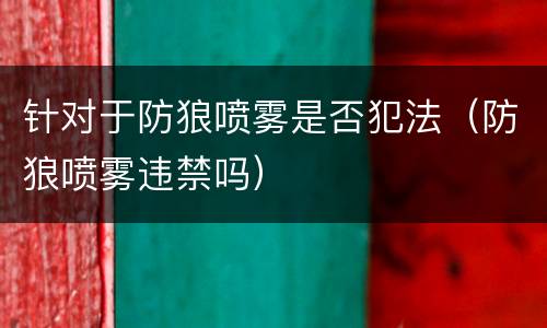 针对于防狼喷雾是否犯法（防狼喷雾违禁吗）