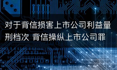 对于背信损害上市公司利益量刑档次 背信操纵上市公司罪