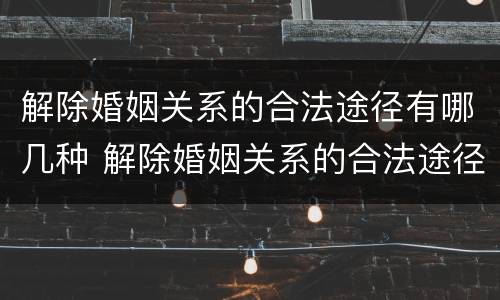 解除婚姻关系的合法途径有哪几种 解除婚姻关系的合法途径有哪几种方法