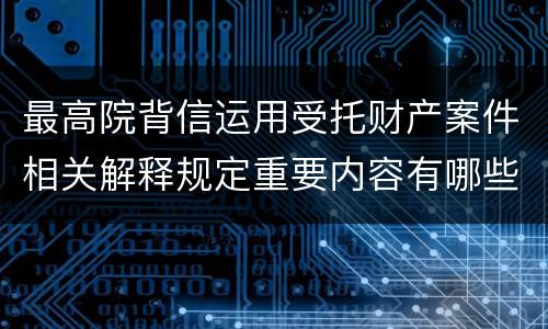 最高院背信运用受托财产案件相关解释规定重要内容有哪些