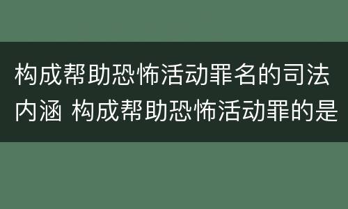 构成帮助恐怖活动罪名的司法内涵 构成帮助恐怖活动罪的是