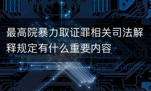 最高院暴力取证罪相关司法解释规定有什么重要内容