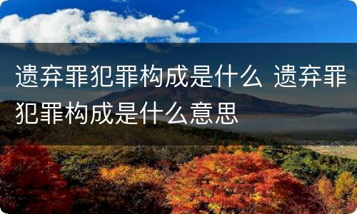 遗弃罪犯罪构成是什么 遗弃罪犯罪构成是什么意思