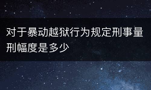 对于暴动越狱行为规定刑事量刑幅度是多少
