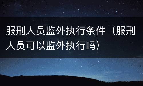 服刑人员监外执行条件（服刑人员可以监外执行吗）