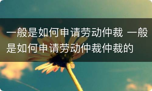 一般是如何申请劳动仲裁 一般是如何申请劳动仲裁仲裁的