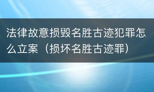 法律故意损毁名胜古迹犯罪怎么立案（损坏名胜古迹罪）