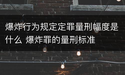 爆炸行为规定定罪量刑幅度是什么 爆炸罪的量刑标准