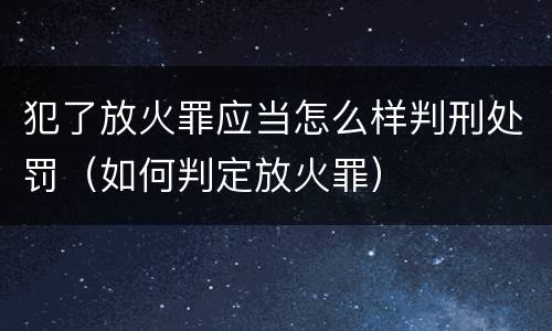 犯了放火罪应当怎么样判刑处罚（如何判定放火罪）