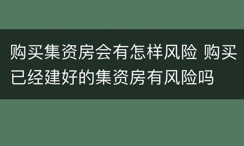购买集资房会有怎样风险 购买已经建好的集资房有风险吗