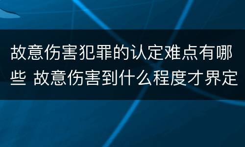 故意伤害犯罪的认定难点有哪些 故意伤害到什么程度才界定为犯罪?