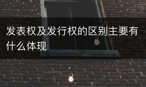 发表权及发行权的区别主要有什么体现