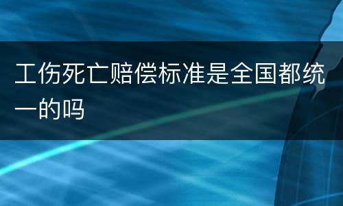 工伤死亡赔偿标准是全国都统一的吗