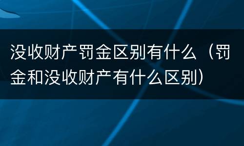 没收财产罚金区别有什么（罚金和没收财产有什么区别）