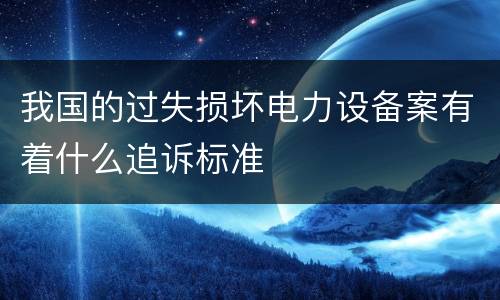 我国的过失损坏电力设备案有着什么追诉标准