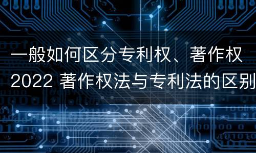一般如何区分专利权、著作权2022 著作权法与专利法的区别
