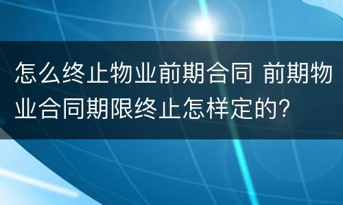 怎么终止物业前期合同 前期物业合同期限终止怎样定的?