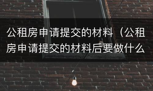 公租房申请提交的材料（公租房申请提交的材料后要做什么）