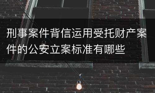 刑事案件背信运用受托财产案件的公安立案标准有哪些