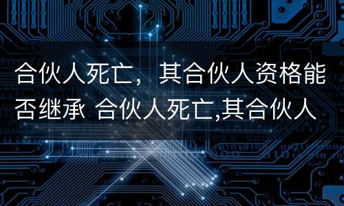 合伙人死亡，其合伙人资格能否继承 合伙人死亡,其合伙人资格能否继承遗产