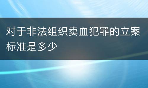 对于非法组织卖血犯罪的立案标准是多少