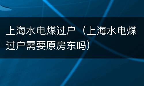 上海水电煤过户（上海水电煤过户需要原房东吗）