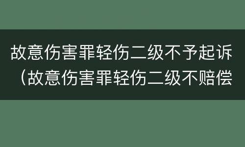 故意伤害罪轻伤二级不予起诉（故意伤害罪轻伤二级不赔偿会咋样）