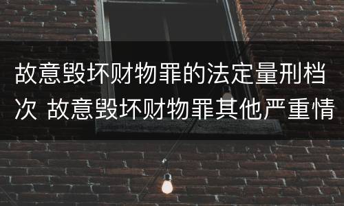 故意毁坏财物罪的法定量刑档次 故意毁坏财物罪其他严重情节的认定