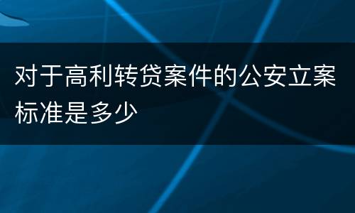 对于高利转贷案件的公安立案标准是多少