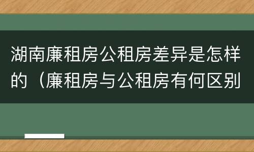 湖南廉租房公租房差异是怎样的（廉租房与公租房有何区别）
