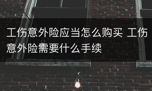 工伤意外险应当怎么购买 工伤意外险需要什么手续