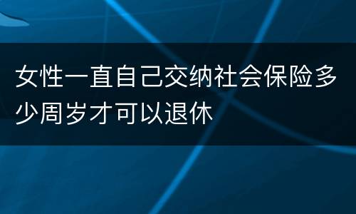 女性一直自己交纳社会保险多少周岁才可以退休
