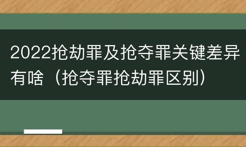 2022抢劫罪及抢夺罪关键差异有啥（抢夺罪抢劫罪区别）