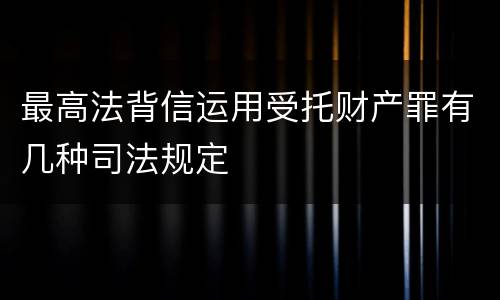 最高法背信运用受托财产罪有几种司法规定