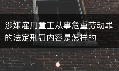 涉嫌雇用童工从事危重劳动罪的法定刑罚内容是怎样的