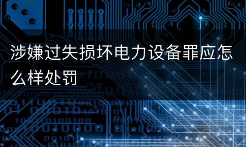 涉嫌过失损坏电力设备罪应怎么样处罚