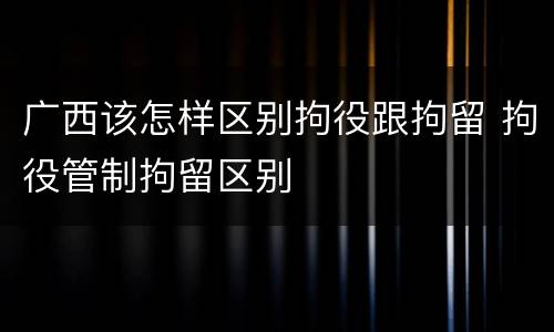 广西该怎样区别拘役跟拘留 拘役管制拘留区别
