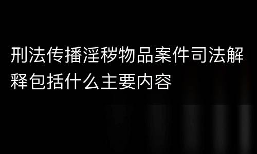 刑法传播淫秽物品案件司法解释包括什么主要内容