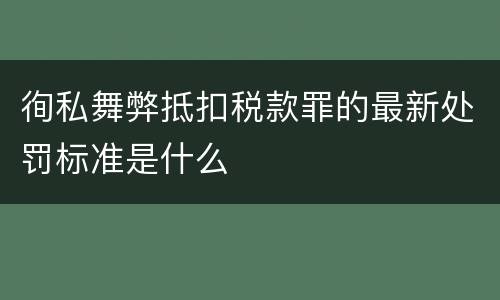 徇私舞弊抵扣税款罪的最新处罚标准是什么