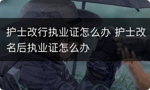 护士改行执业证怎么办 护士改名后执业证怎么办