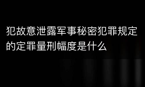 犯故意泄露军事秘密犯罪规定的定罪量刑幅度是什么