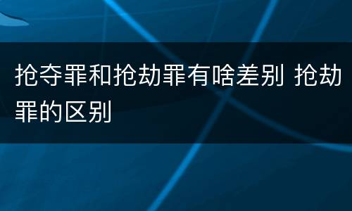 抢夺罪和抢劫罪有啥差别 抢劫罪的区别