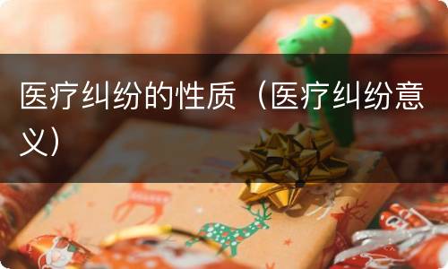 医疗纠纷的性质（医疗纠纷意义）