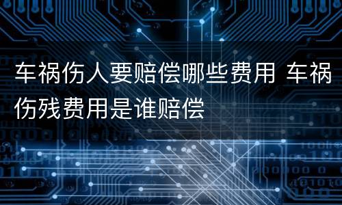 车祸伤人要赔偿哪些费用 车祸伤残费用是谁赔偿