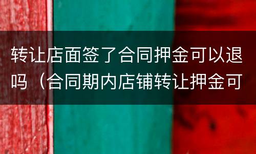 转让店面签了合同押金可以退吗（合同期内店铺转让押金可以退吗）