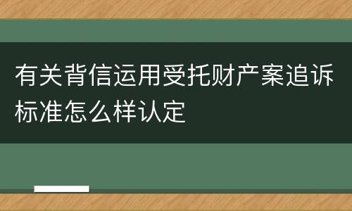 有关背信运用受托财产案追诉标准怎么样认定