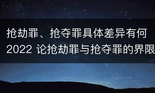 抢劫罪、抢夺罪具体差异有何2022 论抢劫罪与抢夺罪的界限