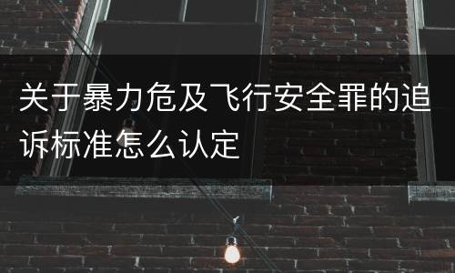 关于暴力危及飞行安全罪的追诉标准怎么认定