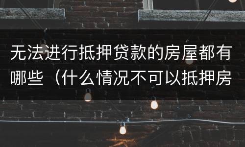 无法进行抵押贷款的房屋都有哪些（什么情况不可以抵押房产贷款）