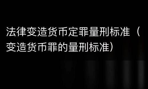 法律变造货币定罪量刑标准（变造货币罪的量刑标准）